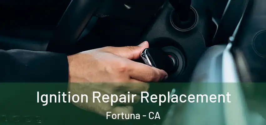  Ignition Repair Replacement Fortuna - CA
